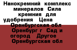 Нанокремний: комплекс минералов «Сила кремния» для удобрения › Цена ­ 3 600 - Оренбургская обл., Оренбург г. Сад и огород » Другое   . Оренбургская обл.